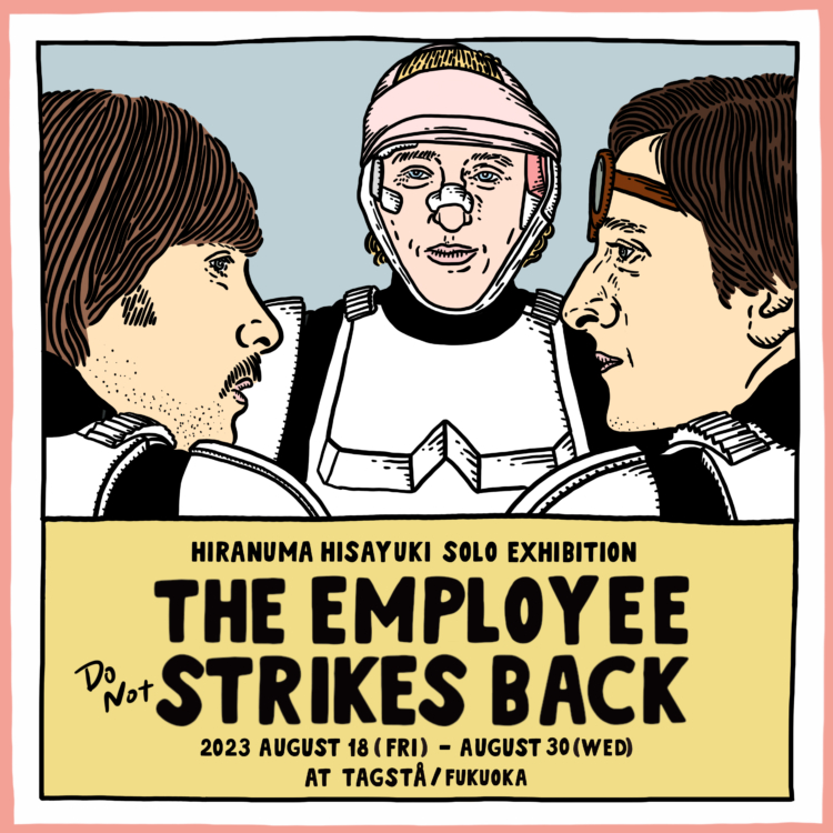 HIRANUMA HISAYUKI SOLO EXHIBITION  “TITLE EMPLOYEE (DO NOT) STRIKES BACK”